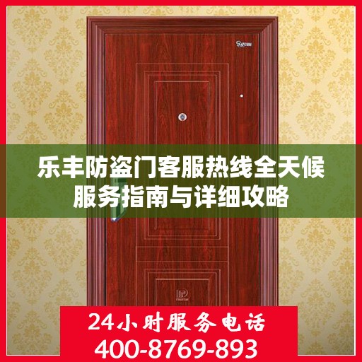 乐丰防盗门客服热线全天候服务指南与详细攻略
