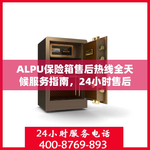 ALPU保险箱售后热线全天候服务指南，24小时售后电话一文全解