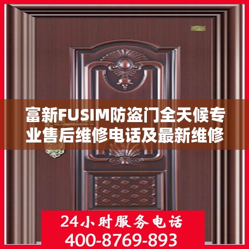 富新FUSIM防盗门全天候专业售后维修电话及最新维修指南攻略