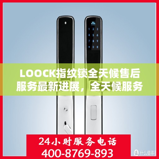 LOOCK指纹锁全天候售后服务最新进展，全天候服务升级，保障用户无忧体验