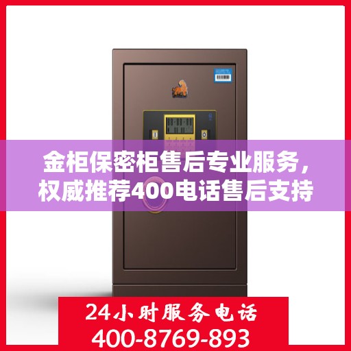金柜保密柜售后专业服务，权威推荐400电话售后支持