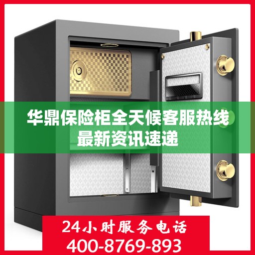 华鼎保险柜全天候客服热线最新资讯速递