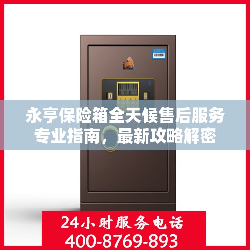 永亨保险箱全天候售后服务专业指南，最新攻略解密