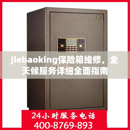 Jiebaoking保险箱维修，全天候服务详细全面指南