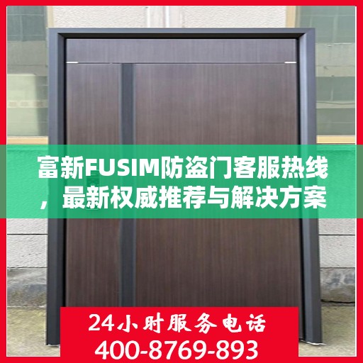富新FUSIM防盗门客服热线，最新权威推荐与解决方案支持