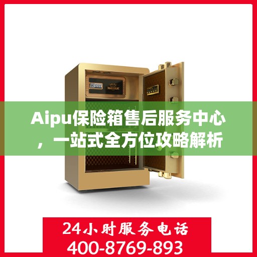 Aipu保险箱售后服务中心，一站式全方位攻略解析