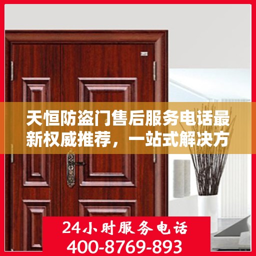 天恒防盗门售后服务电话最新权威推荐，一站式解决方案的贴心服务热线！