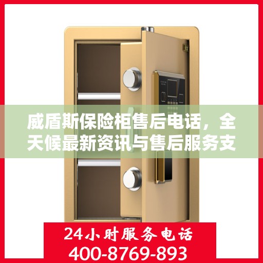 威盾斯保险柜售后电话，全天候最新资讯与售后服务支持