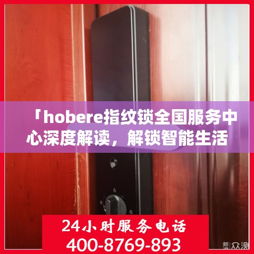 「hobere指纹锁全国服务中心深度解读，解锁智能生活新体验」