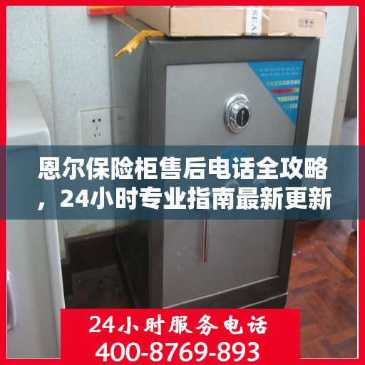 恩尔保险柜售后电话全攻略，24小时专业指南最新更新
