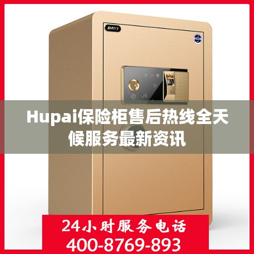 Hupai保险柜售后热线全天候服务最新资讯