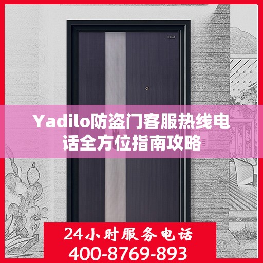 Yadilo防盗门客服热线电话全方位指南攻略