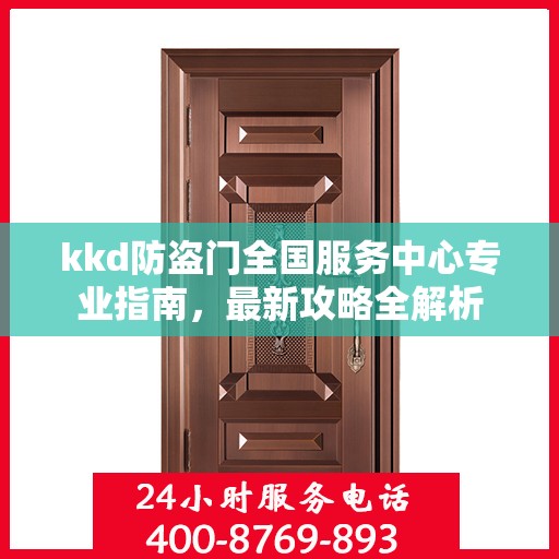 kkd防盗门全国服务中心专业指南，最新攻略全解析