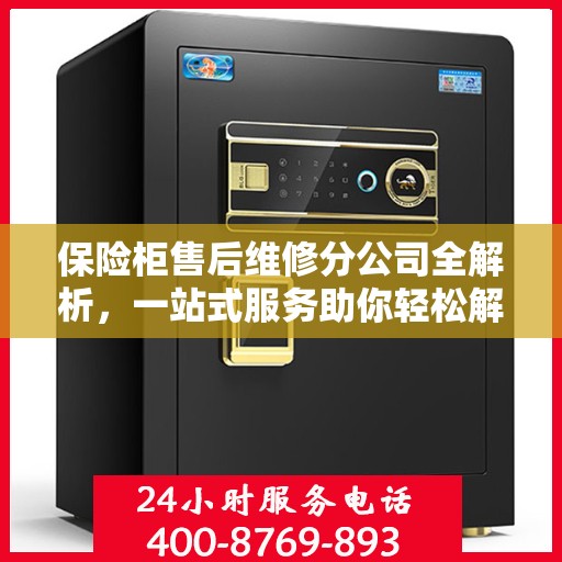 保险柜售后维修分公司全解析，一站式服务助你轻松解决所有问题