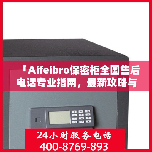 「Aifeibro保密柜全国售后电话专业指南，最新攻略与联系方式大全」