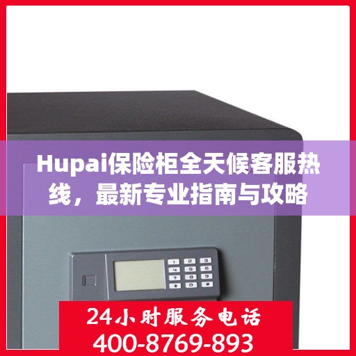 Hupai保险柜全天候客服热线，最新专业指南与攻略