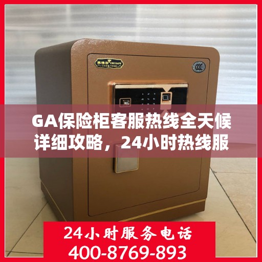 GA保险柜客服热线全天候详细攻略，24小时热线服务全面解析