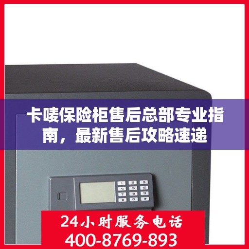 卡唛保险柜售后总部专业指南，最新售后攻略速递