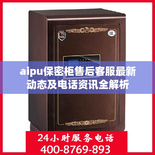 aipu保密柜售后客服最新动态及电话资讯全解析