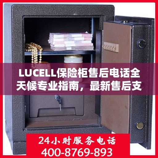 LUCELL保险柜售后电话全天候专业指南，最新售后支持及攻略速递