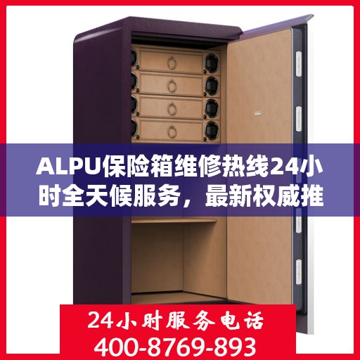 ALPU保险箱维修热线24小时全天候服务，最新权威推荐，一键解决您的安全锁事！