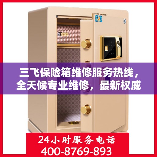 三飞保险箱维修服务热线，全天候专业维修，最新权威推荐电话！