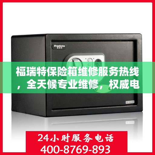 福瑞特保险箱维修服务热线，全天候专业维修，权威电话为您解答疑难！