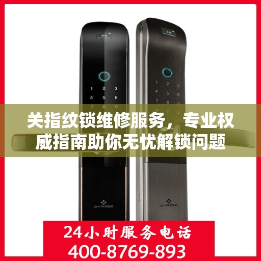 关指纹锁维修服务，专业权威指南助你无忧解锁问题