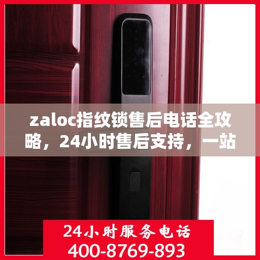 zaloc指纹锁售后电话全攻略，24小时售后支持，一站式解决您的决策需求