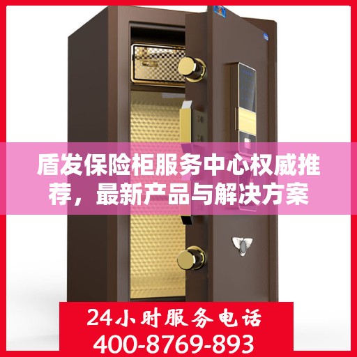 盾发保险柜服务中心权威推荐，最新产品与解决方案