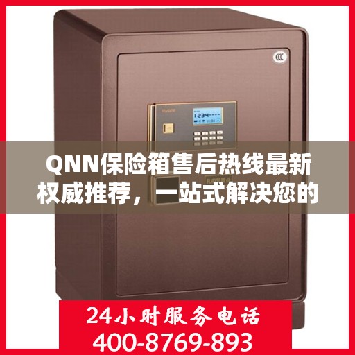 QNN保险箱售后热线最新权威推荐，一站式解决您的售后需求