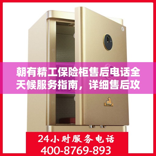 朝有精工保险柜售后电话全天候服务指南，详细售后攻略与售后热线全天候支持！