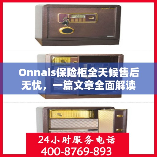 Onnais保险柜全天候售后无忧，一篇文章全面解读