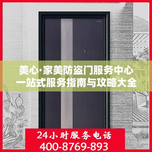 美心·家美防盗门服务中心一站式服务指南与攻略大全