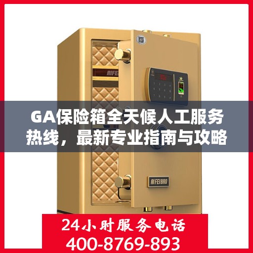 GA保险箱全天候人工服务热线，最新专业指南与攻略