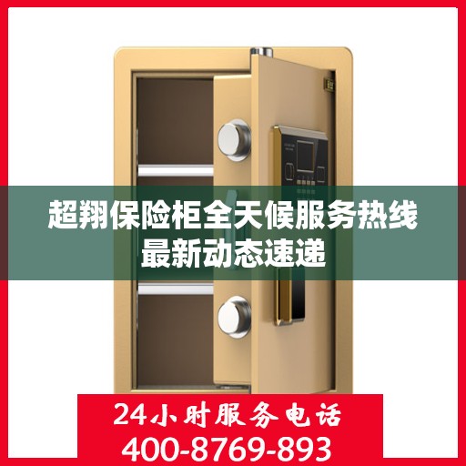 超翔保险柜全天候服务热线最新动态速递