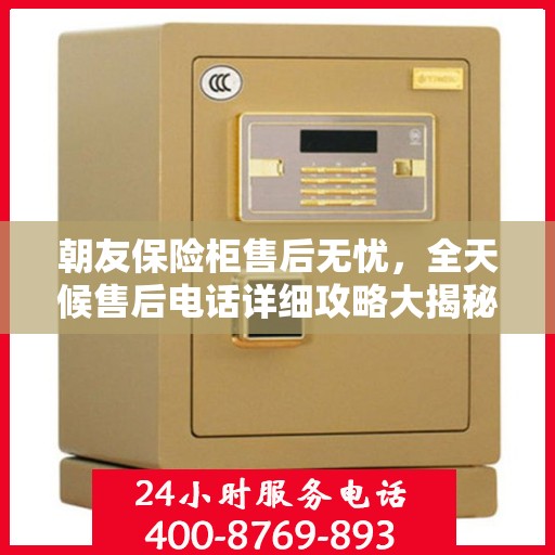 朝友保险柜售后无忧，全天候售后电话详细攻略大揭秘