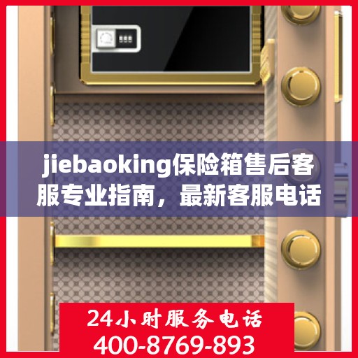 jiebaoking保险箱售后客服专业指南，最新客服电话与售后攻略