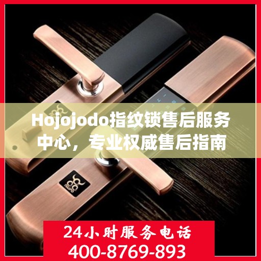 Hojojodo指纹锁售后服务中心，专业权威售后指南