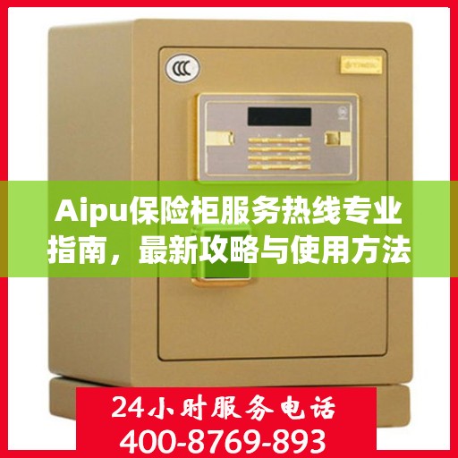 Aipu保险柜服务热线专业指南，最新攻略与使用方法