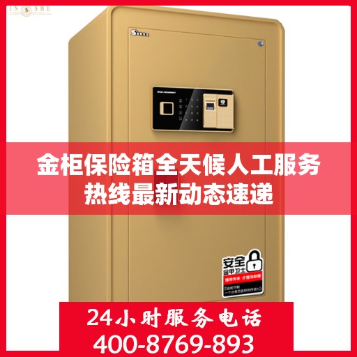 金柜保险箱全天候人工服务热线最新动态速递