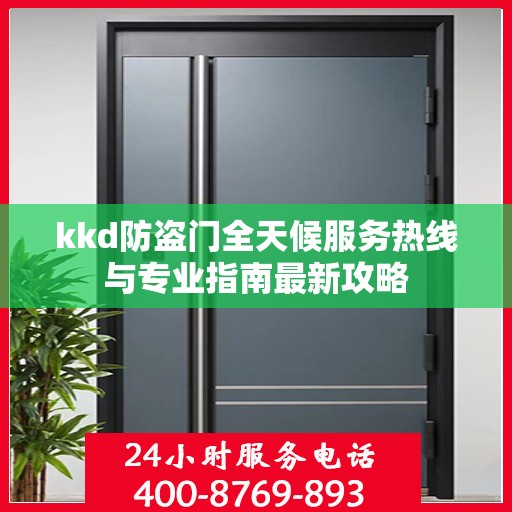 kkd防盗门全天候服务热线与专业指南最新攻略