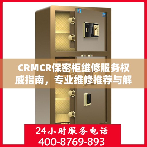 CRMCR保密柜维修服务权威指南，专业维修推荐与解决方案
