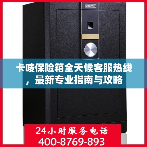 卡唛保险箱全天候客服热线，最新专业指南与攻略