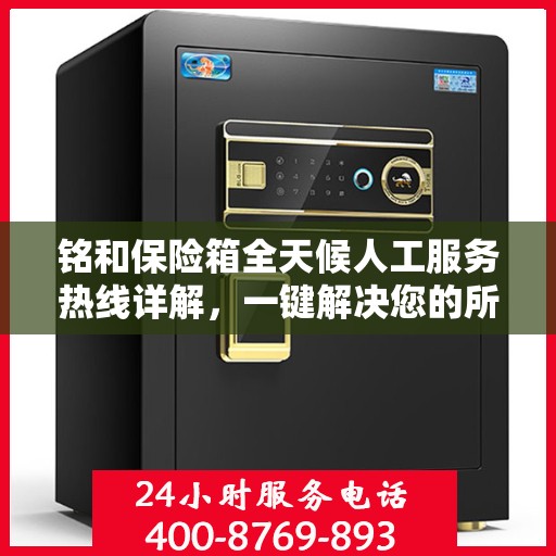 铭和保险箱全天候人工服务热线详解，一键解决您的所有疑问