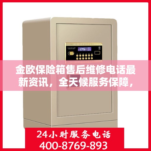 金欧保险箱售后维修电话最新资讯，全天候服务保障，让您无忧使用保险箱