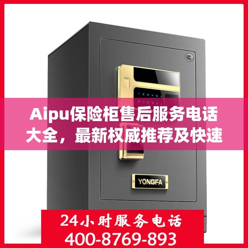 Aipu保险柜售后服务电话大全，最新权威推荐及快速响应服务