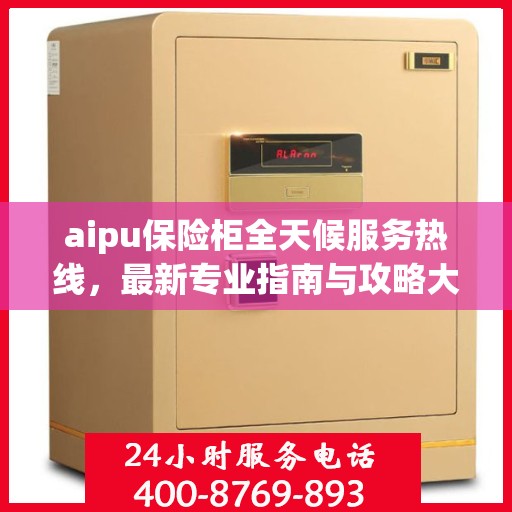 aipu保险柜全天候服务热线，最新专业指南与攻略大全