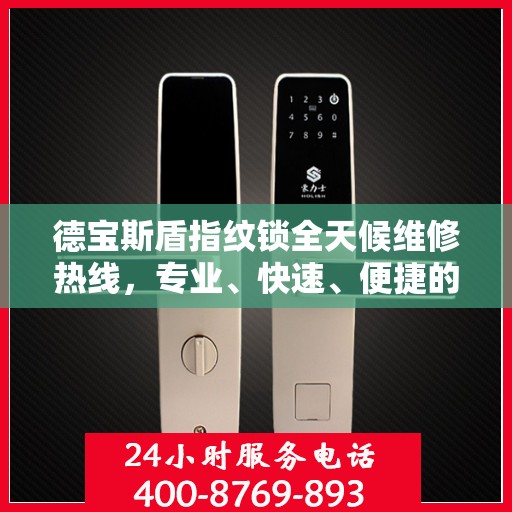 德宝斯盾指纹锁全天候维修热线，专业、快速、便捷的服务指南