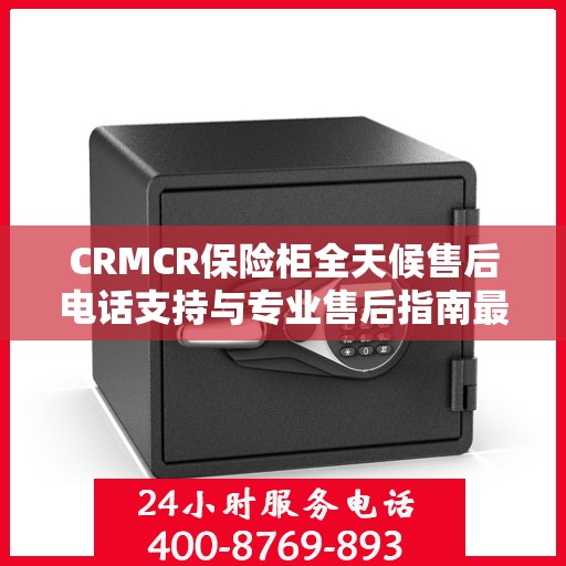 CRMCR保险柜全天候售后电话支持与专业售后指南最新攻略
